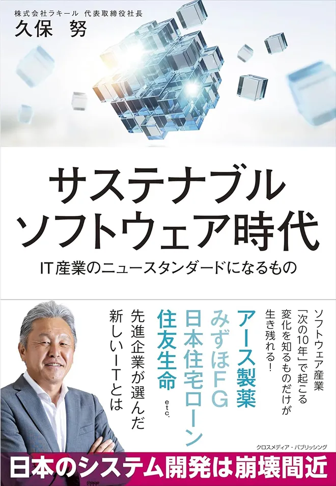 『サステナブルソフトウェア時代 IT産業のニュースタンダードになるもの』株式会社ラキール 代表取締役社長 久保 努、日本のシステム開発は崩壊間近、ソフトウェア産業「次の10年」で起こる変化を知るものだけが生き残れる!アース製薬、みずほFG、日本中楽ローン、住友生命etc.先進企業が選んだ新しいITとは